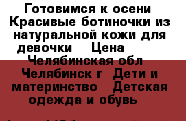 Готовимся к осени! Красивые ботиночки из натуральной кожи для девочки. › Цена ­ 750 - Челябинская обл., Челябинск г. Дети и материнство » Детская одежда и обувь   